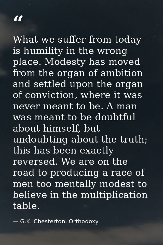 What we suffer from today is humility in the wrong place. Modesty has moved from the organ of ambition and settled upon  — G.K. Chesterton, Orthodoxy