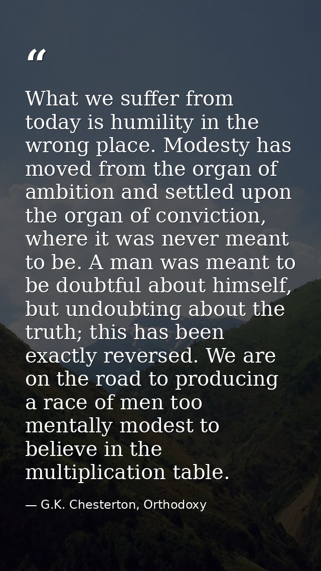 What we suffer from today is humility in the wrong place. Modesty has moved from the organ of ambition and settled upon  — G.K. Chesterton, Orthodoxy