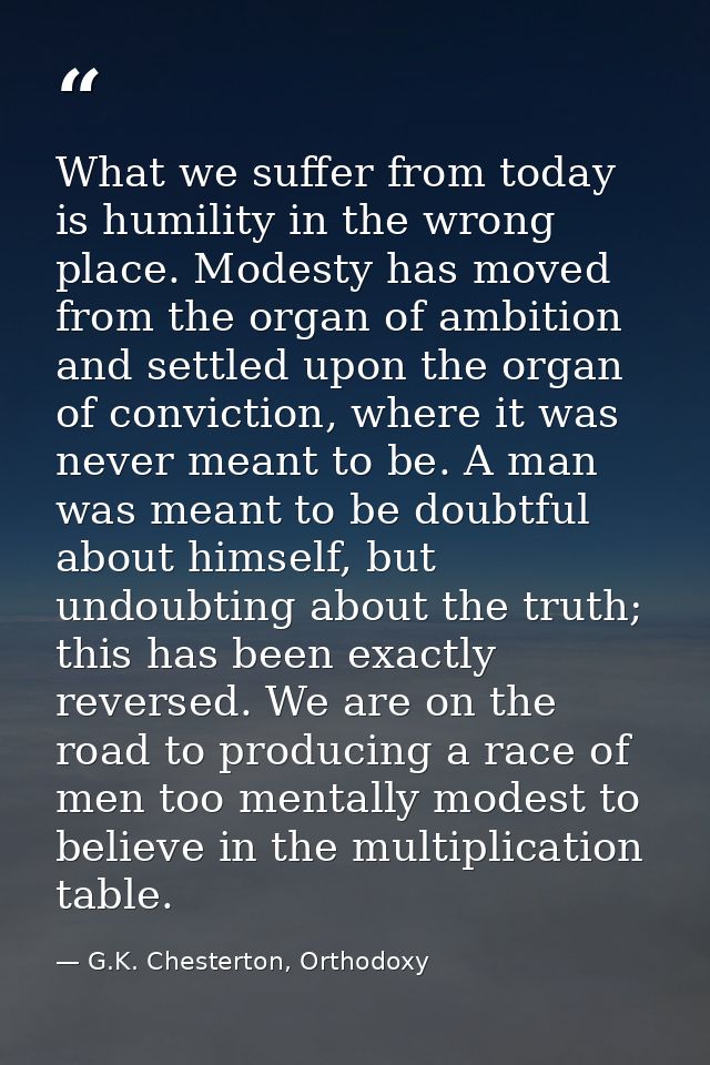 What we suffer from today is humility in the wrong place. Modesty has moved from the organ of ambition and settled upon  — G.K. Chesterton, Orthodoxy