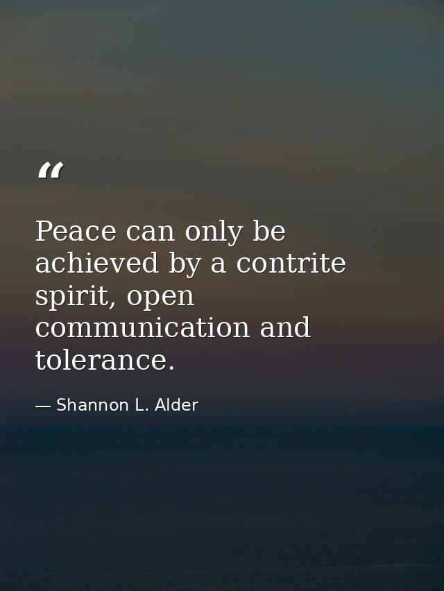 Peace can only be achieved by a contrite spirit, open communication and tolerance. — Shannon L. Alder