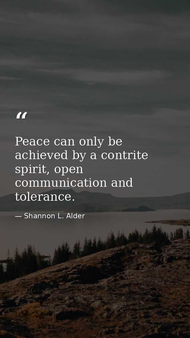 Peace can only be achieved by a contrite spirit, open communication and tolerance. — Shannon L. Alder