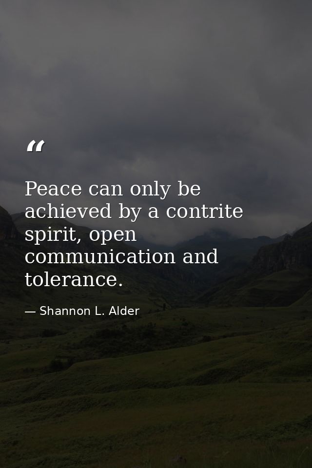 Peace can only be achieved by a contrite spirit, open communication and tolerance. — Shannon L. Alder