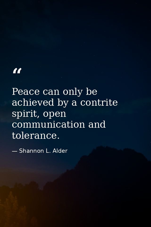 Peace can only be achieved by a contrite spirit, open communication and tolerance. — Shannon L. Alder