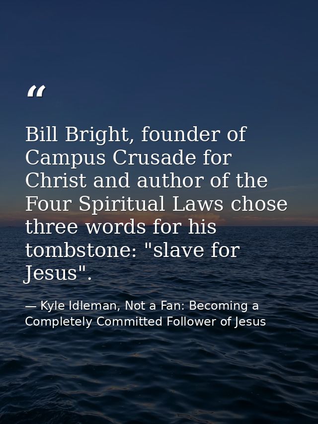 Bill Bright, founder of Campus Crusade for Christ and author of the Four Spiritual Laws chose three words for his tombst — Kyle Idleman, Not a Fan: Becoming a Completely Committed Follower of Jesus