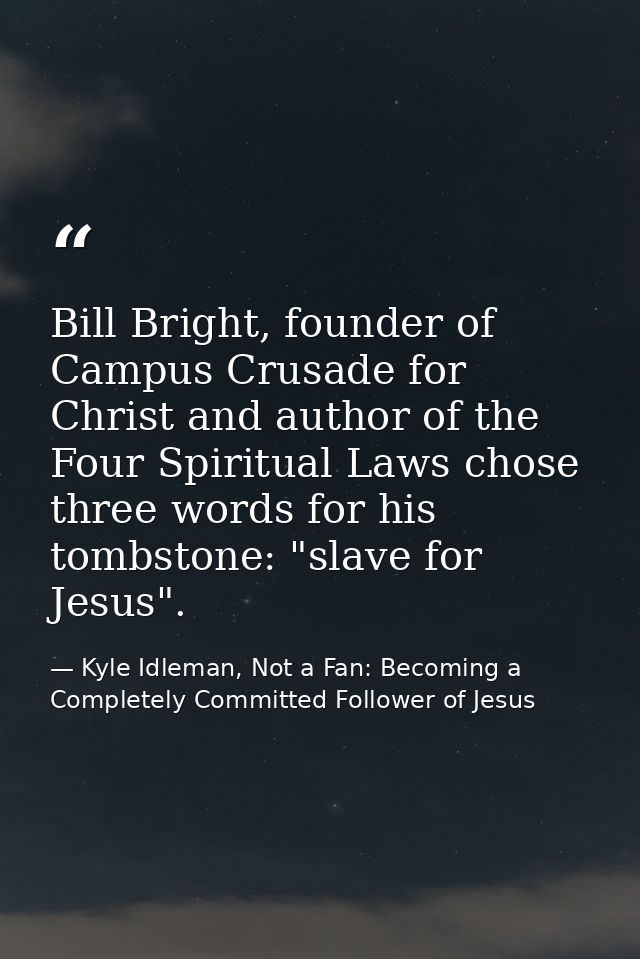 Bill Bright, founder of Campus Crusade for Christ and author of the Four Spiritual Laws chose three words for his tombst — Kyle Idleman, Not a Fan: Becoming a Completely Committed Follower of Jesus