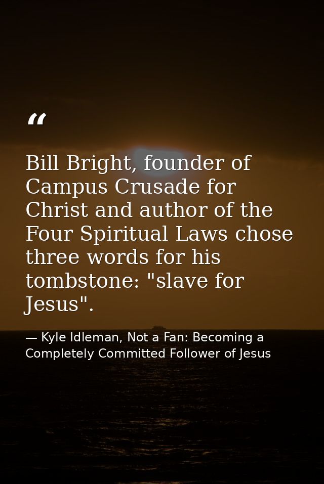 Bill Bright, founder of Campus Crusade for Christ and author of the Four Spiritual Laws chose three words for his tombst — Kyle Idleman, Not a Fan: Becoming a Completely Committed Follower of Jesus