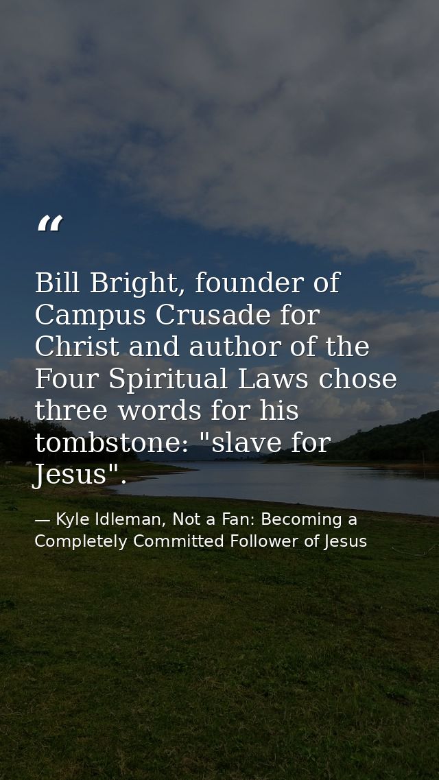 Bill Bright, founder of Campus Crusade for Christ and author of the Four Spiritual Laws chose three words for his tombst — Kyle Idleman, Not a Fan: Becoming a Completely Committed Follower of Jesus