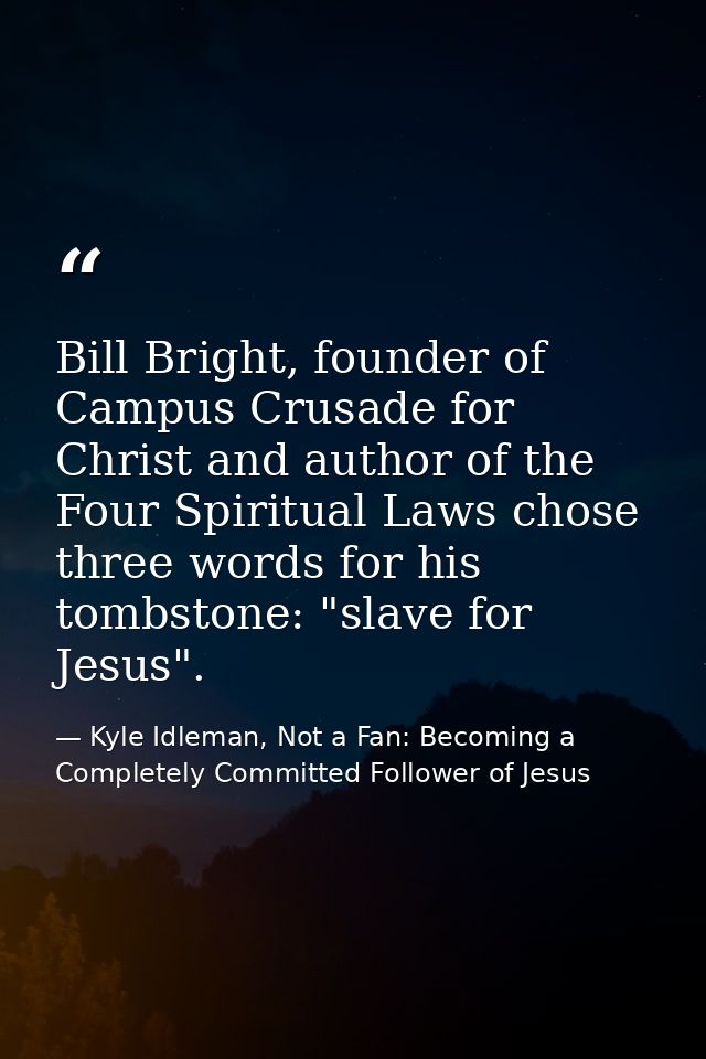 Bill Bright, founder of Campus Crusade for Christ and author of the Four Spiritual Laws chose three words for his tombst — Kyle Idleman, Not a Fan: Becoming a Completely Committed Follower of Jesus