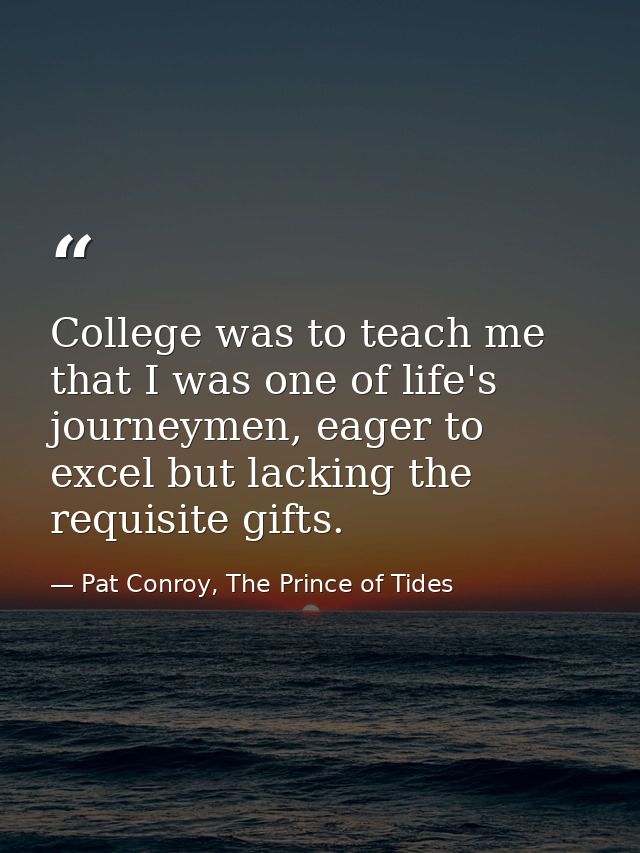 College was to teach me that I was one of life's journeymen, eager to excel but lacking the requisite gifts. — Pat Conroy, The Prince of Tides