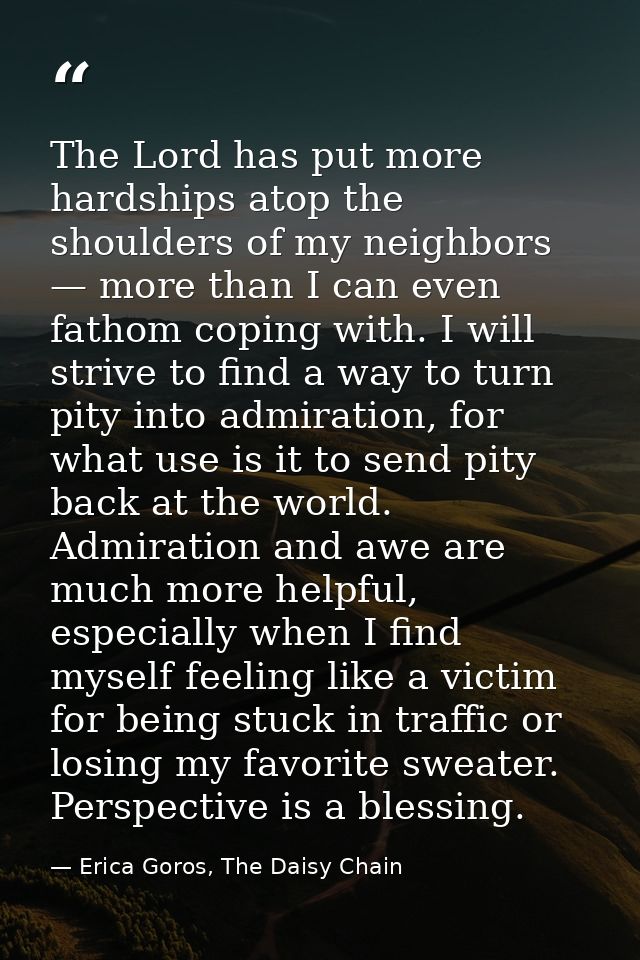 The Lord has put more hardships atop the shoulders of my neighbors — more than I can even fathom coping with. I will str — Erica Goros, The Daisy Chain