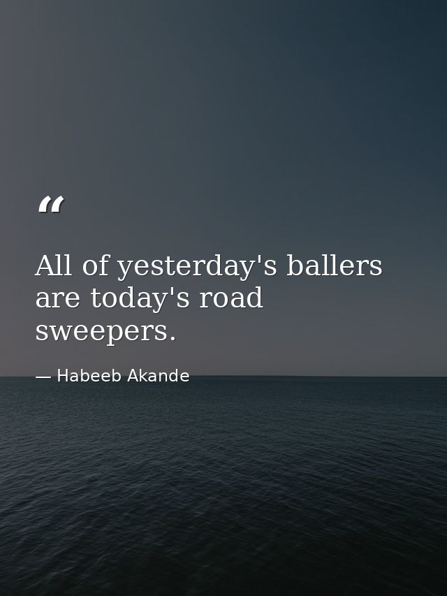 All of yesterday's ballers are today's road sweepers. — Habeeb Akande