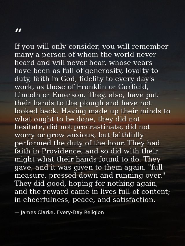If you will only consider, you will remember many a person of whom the world never heard and will never hear, whose year — James Clarke, Every-Day Religion