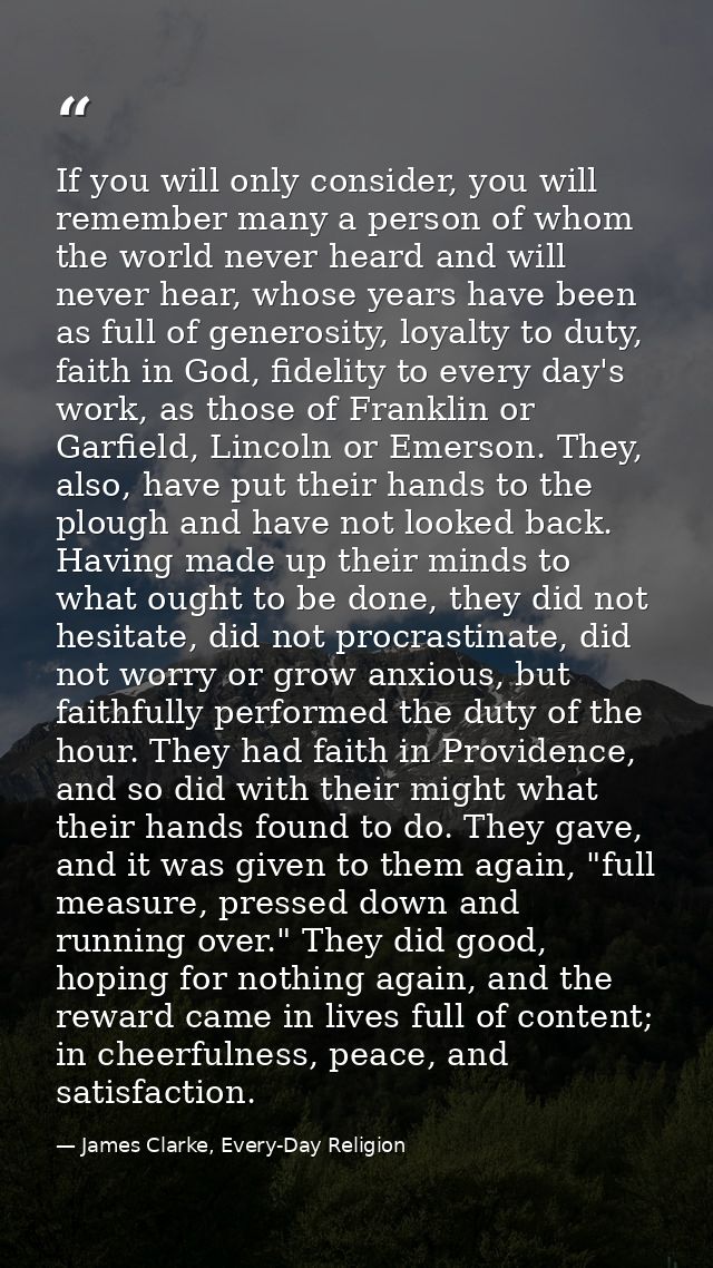If you will only consider, you will remember many a person of whom the world never heard and will never hear, whose year — James Clarke, Every-Day Religion