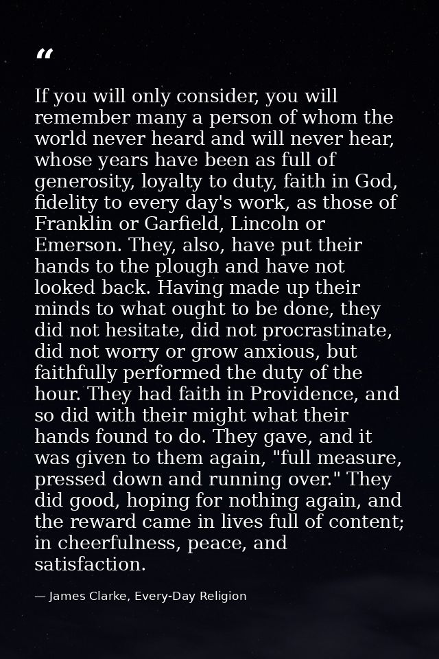 If you will only consider, you will remember many a person of whom the world never heard and will never hear, whose year — James Clarke, Every-Day Religion