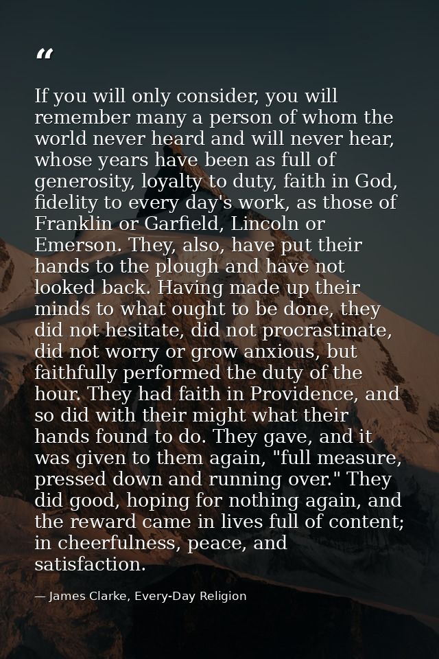 If you will only consider, you will remember many a person of whom the world never heard and will never hear, whose year — James Clarke, Every-Day Religion