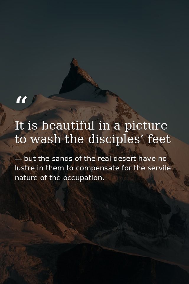 It is beautiful in a picture to wash the disciples’ feet — but the sands of the real desert have no lustre in them to compensate for the servile nature of the occupation.