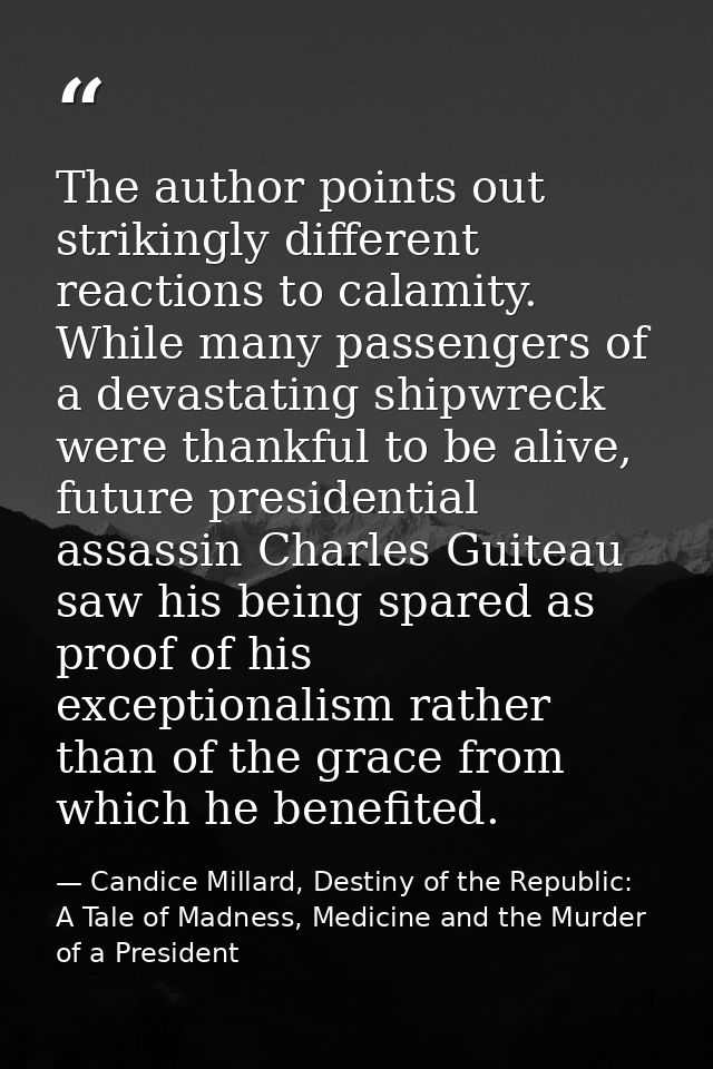 The author points out strikingly different reactions to calamity. While many passengers of a devastating shipwreck were  — Candice Millard, Destiny of the Republic: A Tale of Madness, Medicine and the Murder of a President