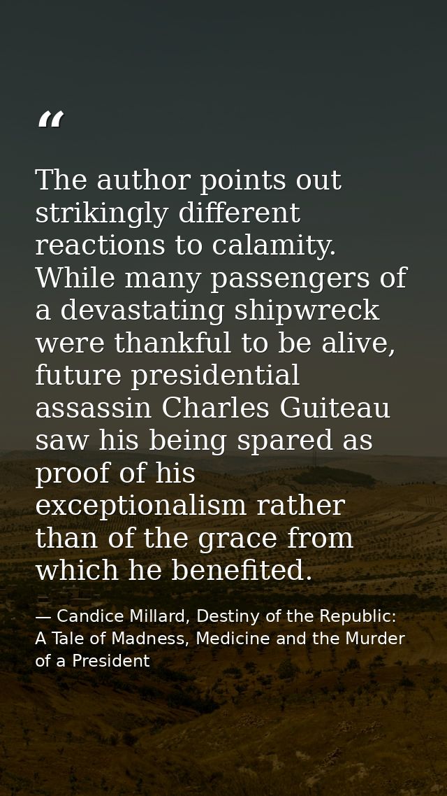 The author points out strikingly different reactions to calamity. While many passengers of a devastating shipwreck were  — Candice Millard, Destiny of the Republic: A Tale of Madness, Medicine and the Murder of a President