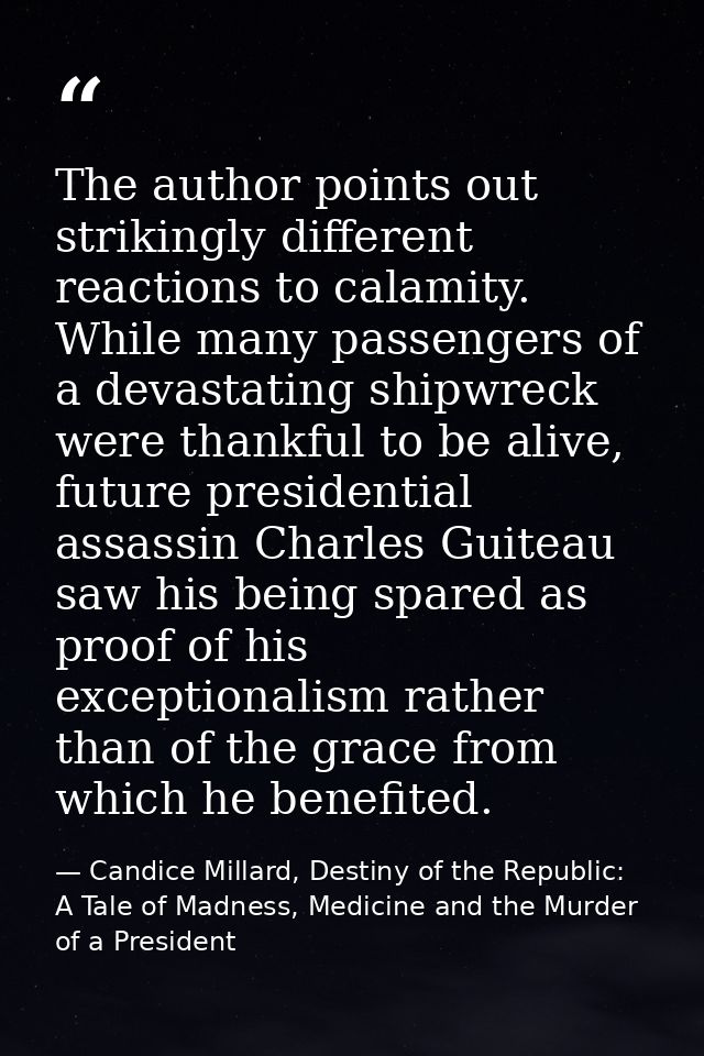 The author points out strikingly different reactions to calamity. While many passengers of a devastating shipwreck were  — Candice Millard, Destiny of the Republic: A Tale of Madness, Medicine and the Murder of a President