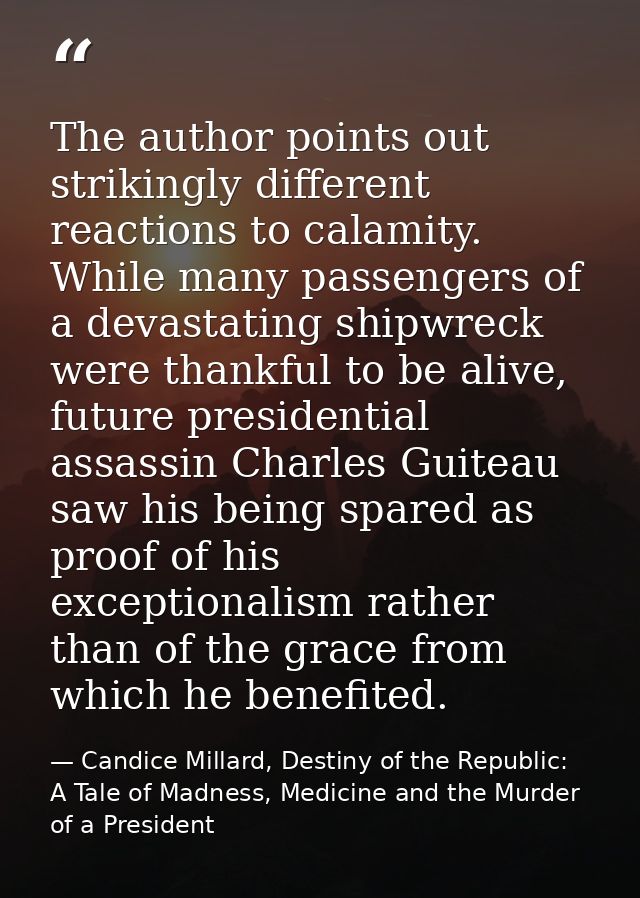 The author points out strikingly different reactions to calamity. While many passengers of a devastating shipwreck were  — Candice Millard, Destiny of the Republic: A Tale of Madness, Medicine and the Murder of a President