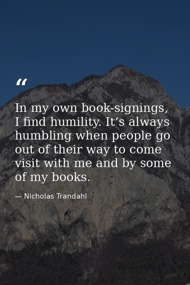 In my own book-signings, I find humility. It’s always humbling when people go out of their way to come visit with me and — Nicholas Trandahl