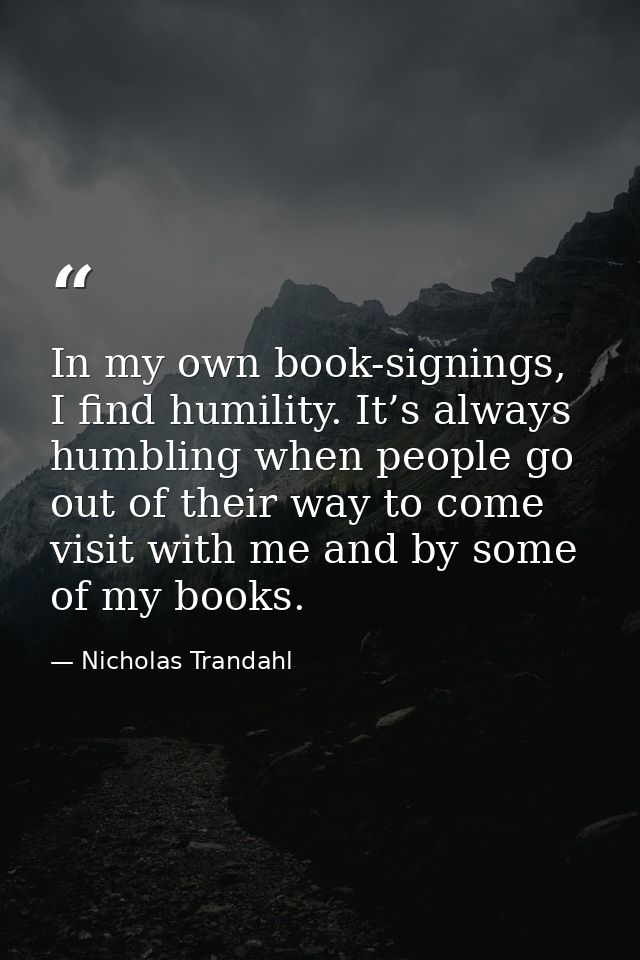 In my own book-signings, I find humility. It’s always humbling when people go out of their way to come visit with me and — Nicholas Trandahl
