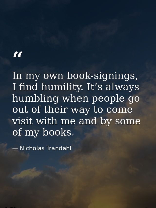 In my own book-signings, I find humility. It’s always humbling when people go out of their way to come visit with me and — Nicholas Trandahl