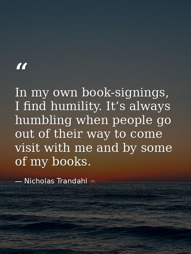In my own book-signings, I find humility. It’s always humbling when people go out of their way to come visit with me and — Nicholas Trandahl