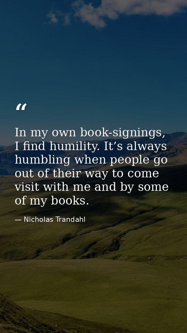 In my own book-signings, I find humility. It’s always humbling when people go out of their way to come visit with me and — Nicholas Trandahl