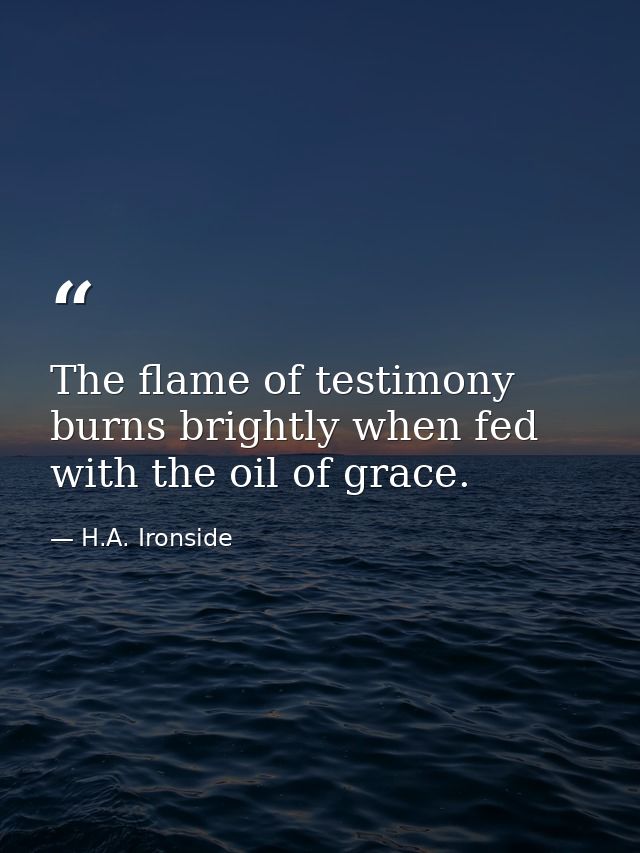 The flame of testimony burns brightly when fed with the oil of grace. — H.A. Ironside