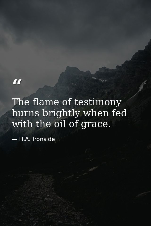 The flame of testimony burns brightly when fed with the oil of grace. — H.A. Ironside