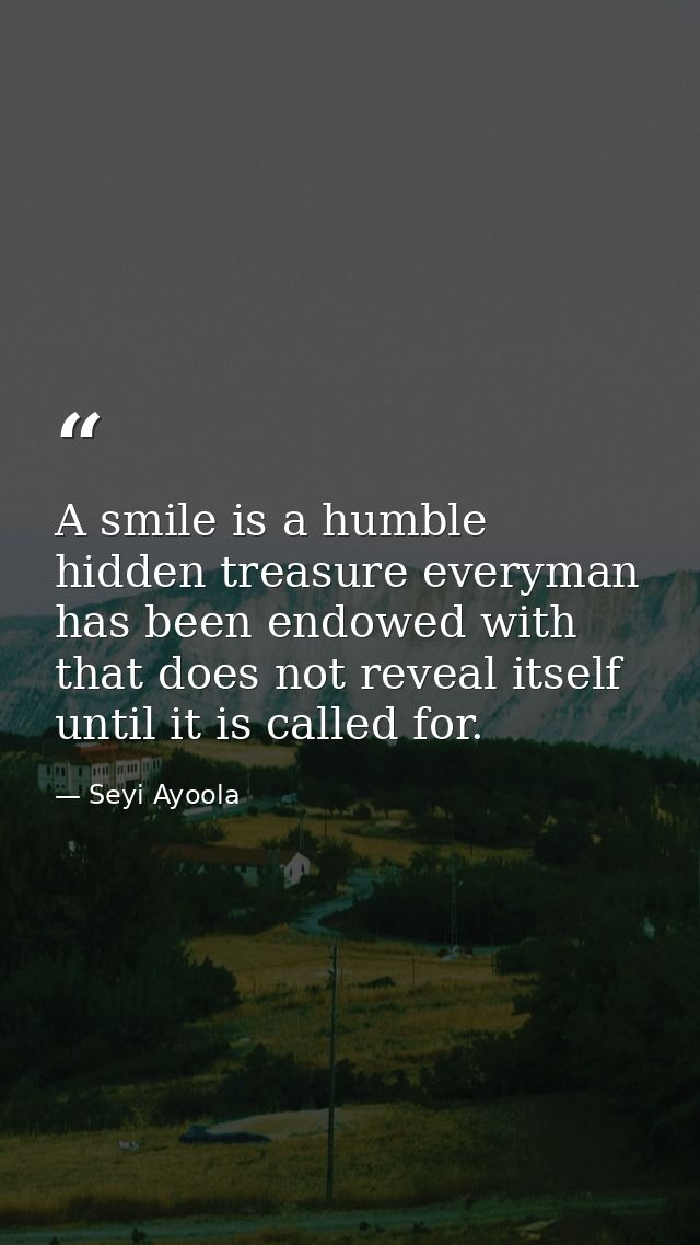 A smile is a humble hidden treasure everyman has been endowed with that does not reveal itself until it is called for. — Seyi Ayoola