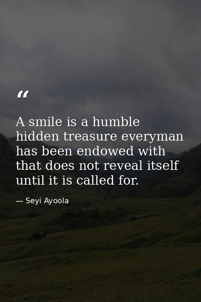 A smile is a humble hidden treasure everyman has been endowed with that does not reveal itself until it is called for. — Seyi Ayoola