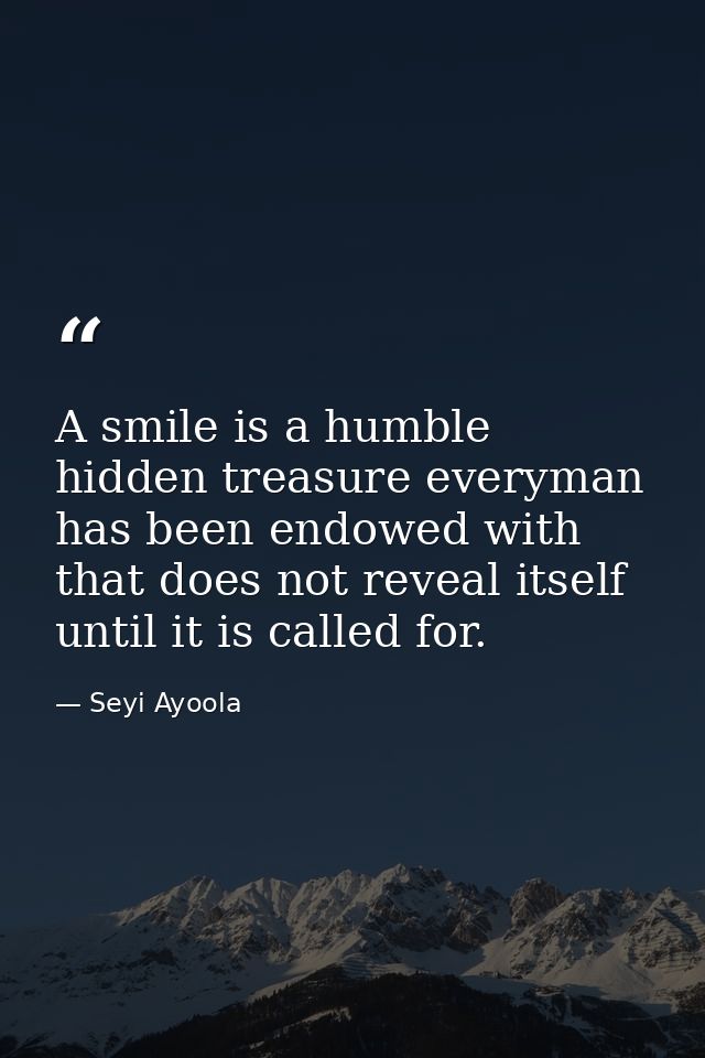 A smile is a humble hidden treasure everyman has been endowed with that does not reveal itself until it is called for. — Seyi Ayoola