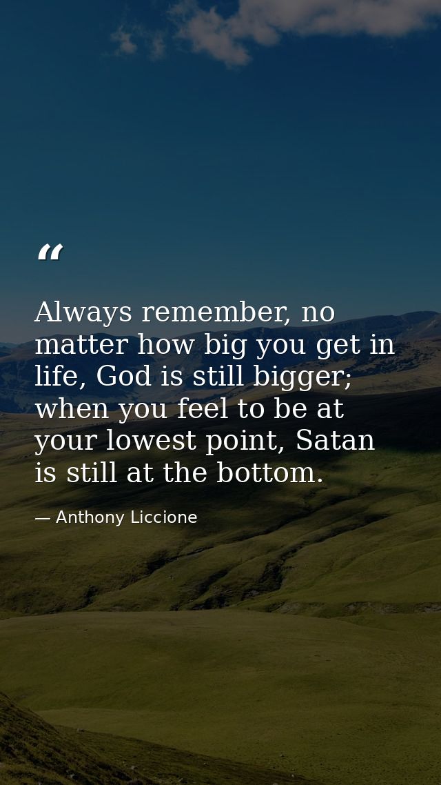 Always remember, no matter how big you get in life, God is still bigger; when you feel to be at your lowest point, Satan — Anthony Liccione