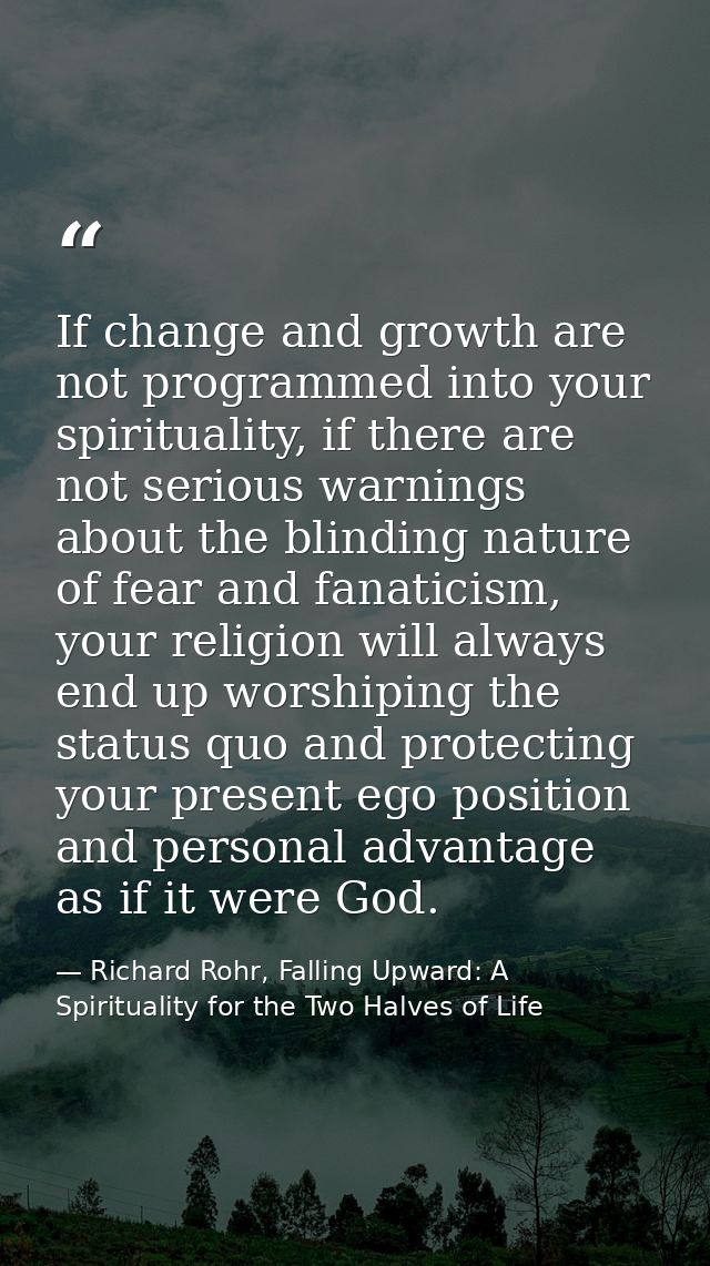 If change and growth are not programmed into your spirituality, if there are not serious warnings about the blinding nat — Richard Rohr, Falling Upward: A Spirituality for the Two Halves of Life