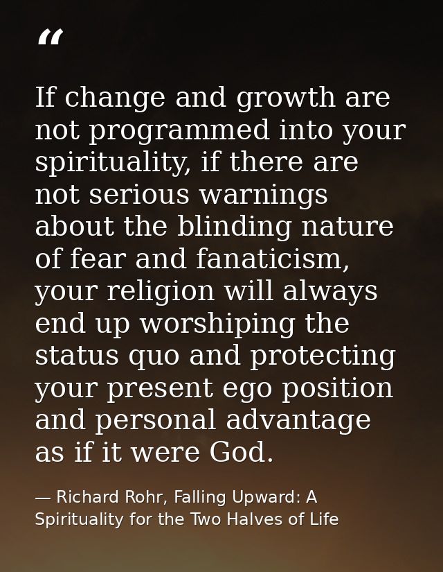 If change and growth are not programmed into your spirituality, if there are not serious warnings about the blinding nat — Richard Rohr, Falling Upward: A Spirituality for the Two Halves of Life