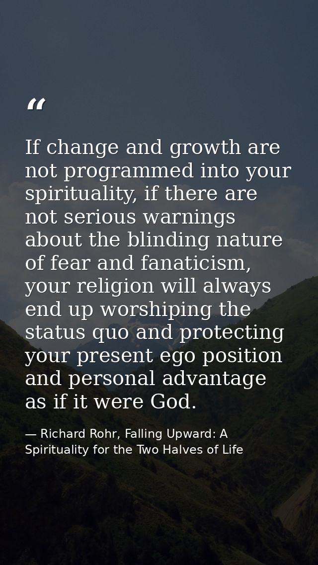 If change and growth are not programmed into your spirituality, if there are not serious warnings about the blinding nat — Richard Rohr, Falling Upward: A Spirituality for the Two Halves of Life