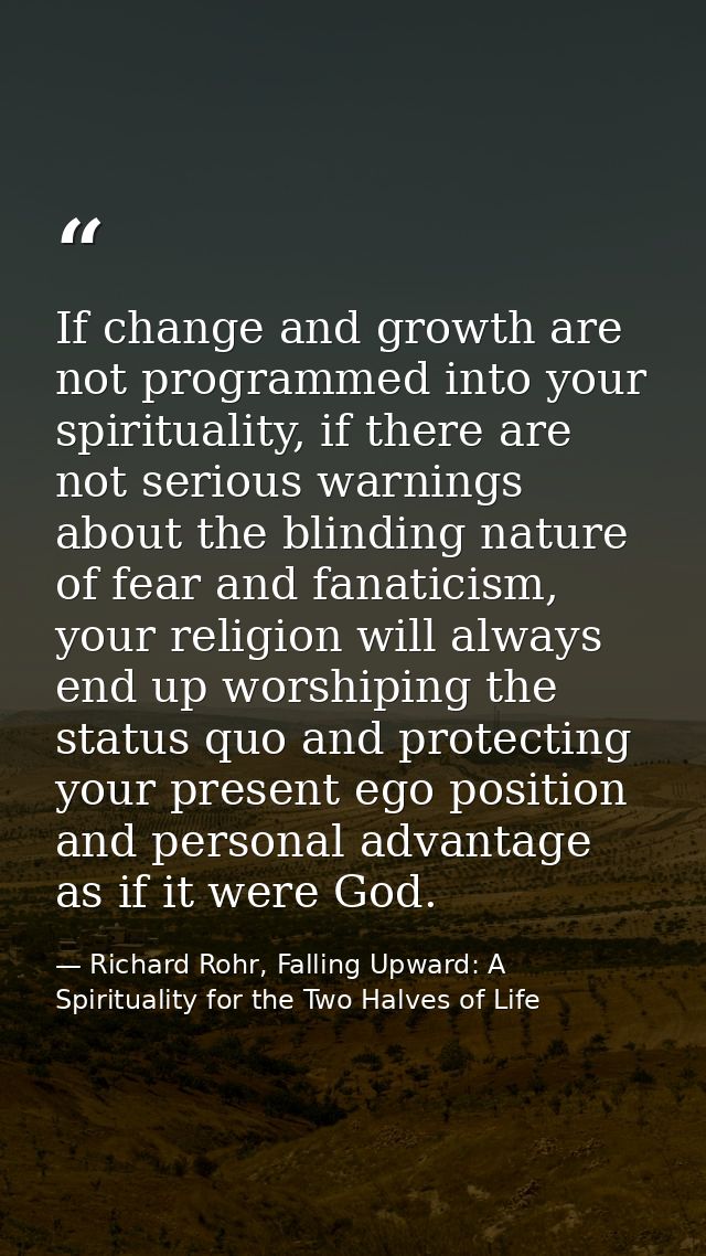 If change and growth are not programmed into your spirituality, if there are not serious warnings about the blinding nat — Richard Rohr, Falling Upward: A Spirituality for the Two Halves of Life