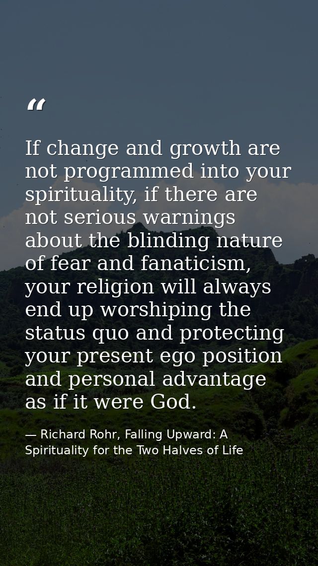 If change and growth are not programmed into your spirituality, if there are not serious warnings about the blinding nat — Richard Rohr, Falling Upward: A Spirituality for the Two Halves of Life