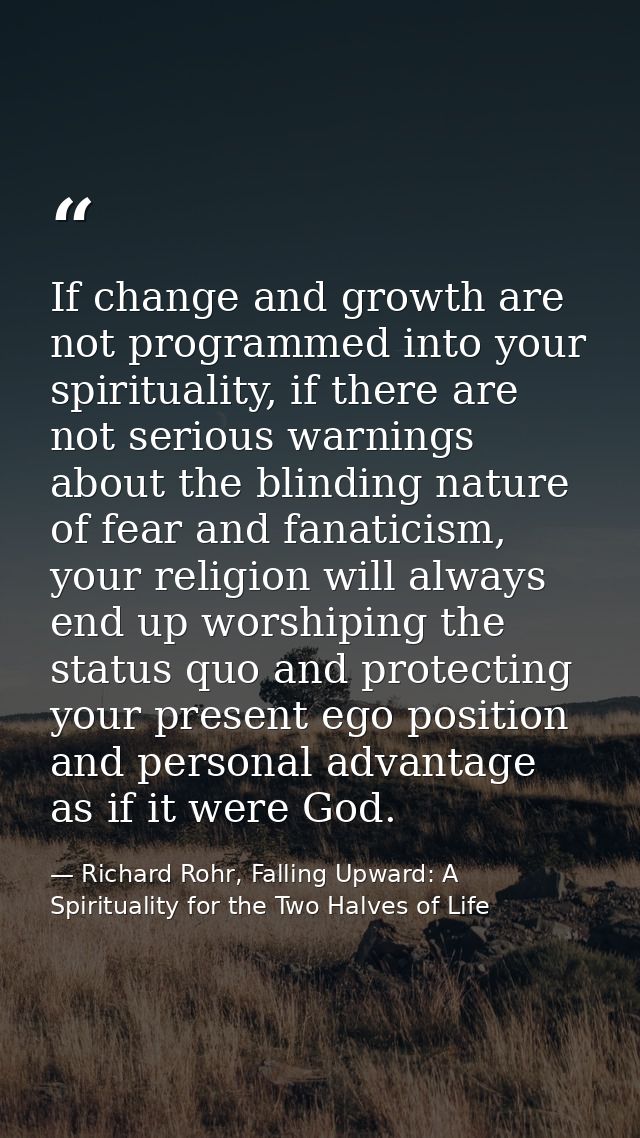 If change and growth are not programmed into your spirituality, if there are not serious warnings about the blinding nat — Richard Rohr, Falling Upward: A Spirituality for the Two Halves of Life