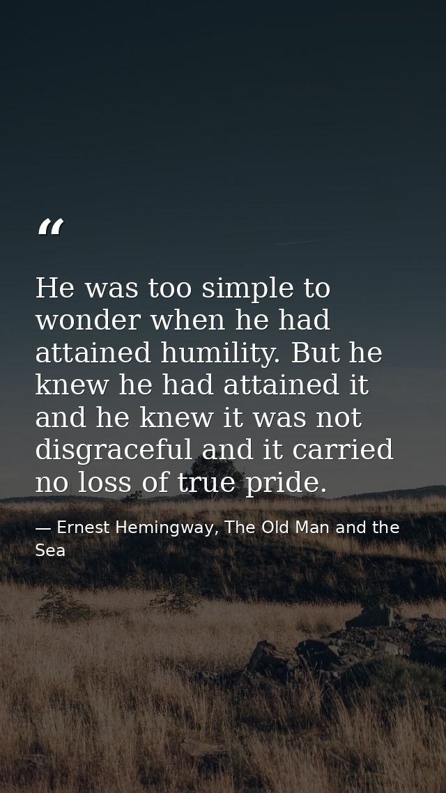 He was too simple to wonder when he had attained humility. But he knew he had attained it and he knew it was not disgrac — Ernest Hemingway, The Old Man and the Sea