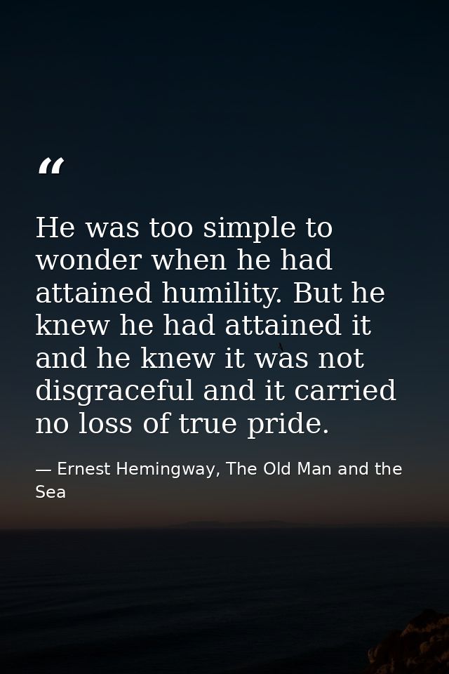 He was too simple to wonder when he had attained humility. But he knew he had attained it and he knew it was not disgrac — Ernest Hemingway, The Old Man and the Sea