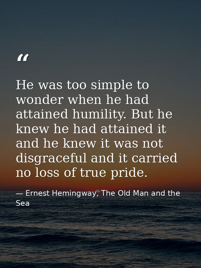 He was too simple to wonder when he had attained humility. But he knew he had attained it and he knew it was not disgrac — Ernest Hemingway, The Old Man and the Sea