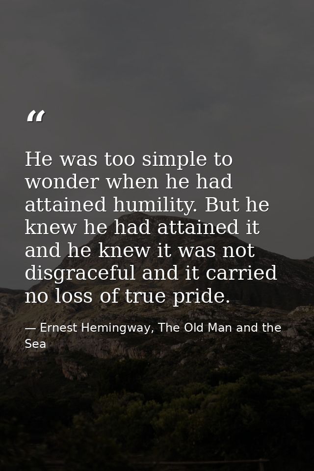 He was too simple to wonder when he had attained humility. But he knew he had attained it and he knew it was not disgrac — Ernest Hemingway, The Old Man and the Sea