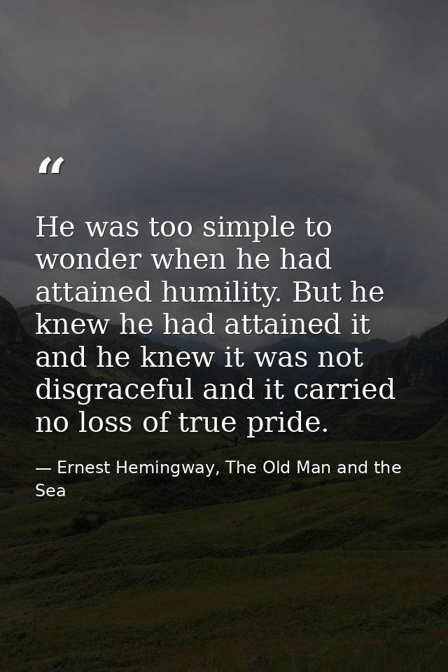 He was too simple to wonder when he had attained humility. But he knew he had attained it and he knew it was not disgrac — Ernest Hemingway, The Old Man and the Sea