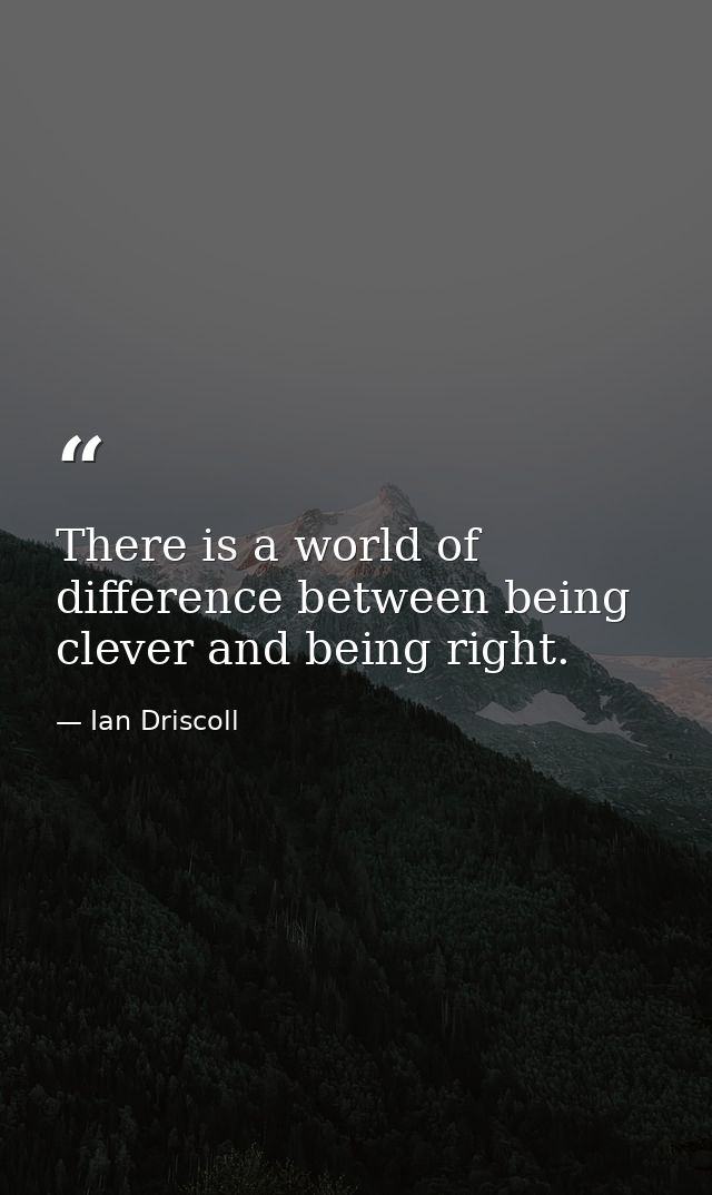 There is a world of difference between being clever and being right. — Ian Driscoll