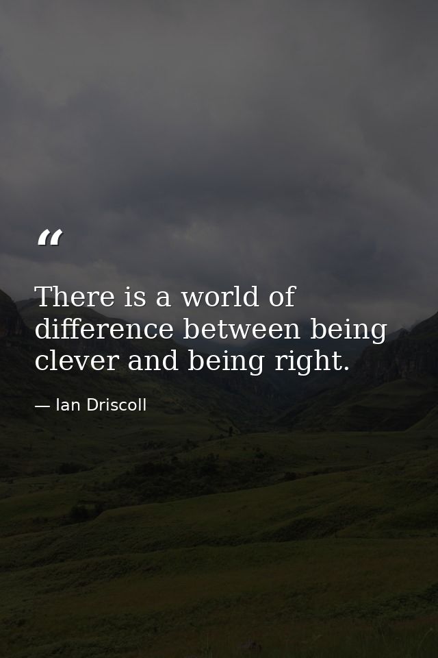 There is a world of difference between being clever and being right. — Ian Driscoll