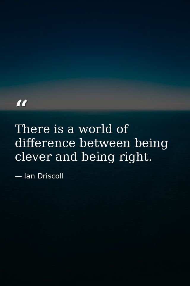 There is a world of difference between being clever and being right. — Ian Driscoll