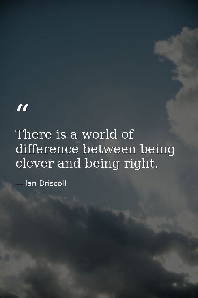 There is a world of difference between being clever and being right. — Ian Driscoll